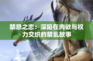 禁忌之恋：深陷在肉欲与权力交织的禁乱故事