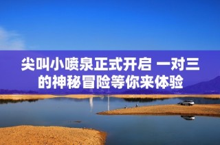 尖叫小喷泉正式开启 一对三的神秘冒险等你来体验