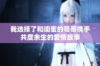 我选择了和闺蜜的哥哥携手共度余生的爱情故事