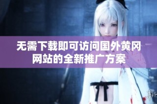 无需下载即可访问国外黄冈网站的全新推广方案