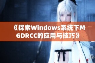 《探索Windows系统下MGDRCC的应用与技巧》
