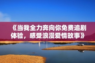 《当我全力奔向你免费追剧体验，感受浪漫爱情故事》