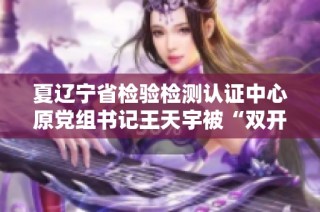 夏辽宁省检验检测认证中心原党组书记王天宇被“双开”事件解读