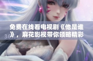 免费在线看电视剧《他是谁》，麻花影视带你领略精彩剧情