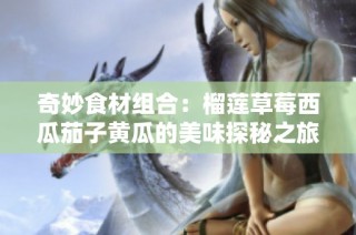 奇妙食材组合：榴莲草莓西瓜茄子黄瓜的美味探秘之旅