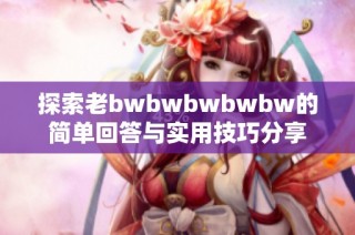探索老bwbwbwbwbw的简单回答与实用技巧分享