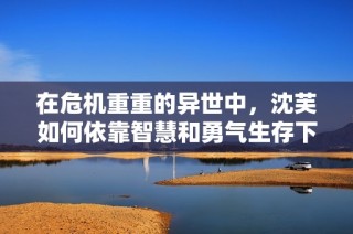在危机重重的异世中，沈芙如何依靠智慧和勇气生存下去