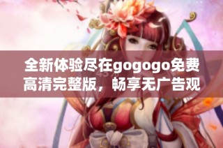 全新体验尽在gogogo免费高清完整版，畅享无广告观看盛宴