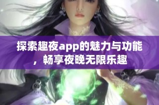 探索趣夜app的魅力与功能，畅享夜晚无限乐趣