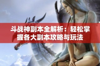 斗战神副本全解析：轻松掌握各大副本攻略与玩法