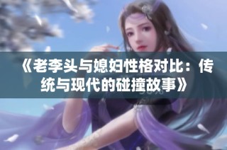 《老李头与媳妇性格对比：传统与现代的碰撞故事》