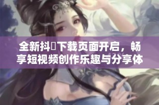 全新抖抈下载页面开启，畅享短视频创作乐趣与分享体验