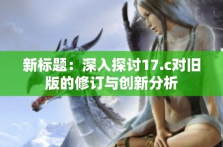 新标题：深入探讨17.c对旧版的修订与创新分析