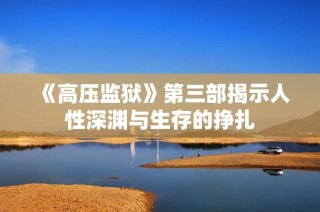 《高压监狱》第三部揭示人性深渊与生存的挣扎