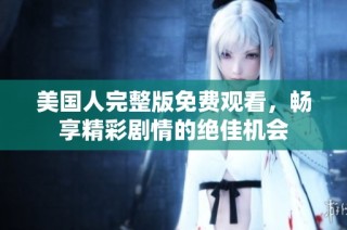 美国人完整版免费观看，畅享精彩剧情的绝佳机会