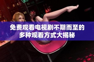 免费观看电视剧不期而至的多种观看方式大揭秘