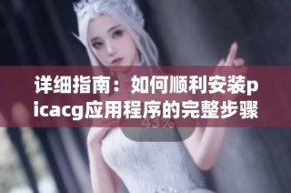详细指南：如何顺利安装picacg应用程序的完整步骤