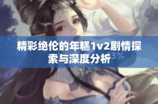 精彩绝伦的年糕1v2剧情探索与深度分析