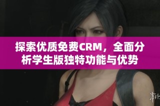 探索优质免费CRM，全面分析学生版独特功能与优势
