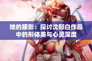 她的腰影：探讨沈郁白作品中的形体美与心灵深度