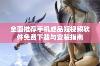 全面推荐手机成品短视频软件免费下载与安装指南