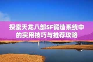 探索天龙八部SF锻造系统中的实用技巧与推荐攻略