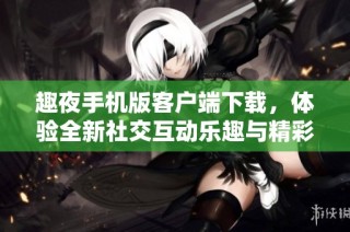 趣夜手机版客户端下载，体验全新社交互动乐趣与精彩活动