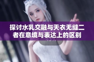 探讨水乳交融与天衣无缝二者在意境与表达上的区别