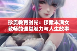 珍贵教育时光：探索丰满女教师的课堂魅力与人生故事