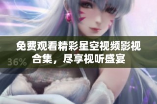 免费观看精彩星空视频影视合集，尽享视听盛宴