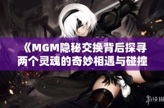 《MGM隐秘交换背后探寻两个灵魂的奇妙相遇与碰撞》