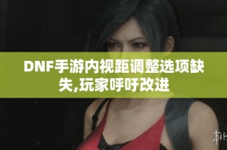 DNF手游内视距调整选项缺失,玩家呼吁改进