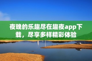 夜晚的乐趣尽在趣夜app下载，尽享多样精彩体验