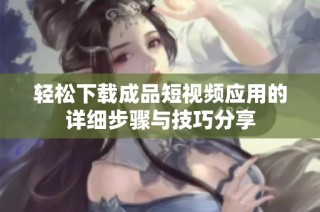 轻松下载成品短视频应用的详细步骤与技巧分享