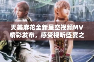 天美麻花全新星空视频MV精彩发布，感受视听盛宴之旅