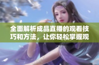 全面解析成品直播的观看技巧和方法，让你轻松掌握观看乐趣
