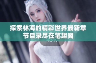 探索林海的精彩世界最新章节目录尽在笔趣阁