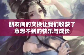 朋友间的交换让我们收获了意想不到的快乐与成长