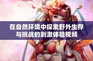 在自然环境中探索野外生存与挑战的刺激体验视频