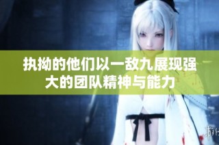 执拗的他们以一敌九展现强大的团队精神与能力