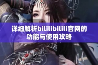 详细解析bililibilili官网的功能与使用攻略