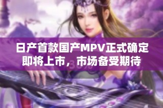 日产首款国产MPV正式确定即将上市，市场备受期待
