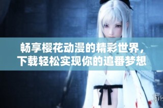 畅享樱花动漫的精彩世界，下载轻松实现你的追番梦想