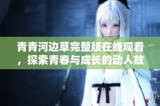 青青河边草完整版在线观看，探索青春与成长的动人故事
