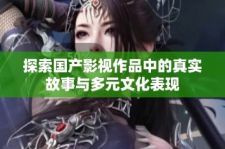 探索国产影视作品中的真实故事与多元文化表现