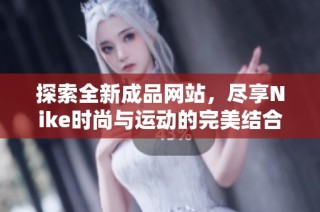 探索全新成品网站，尽享Nike时尚与运动的完美结合