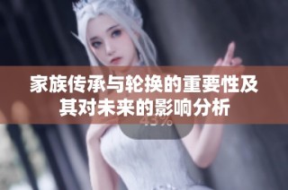 家族传承与轮换的重要性及其对未来的影响分析