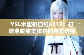 YSL水蜜桃口红6117：打造温暖甜美妆容的完美选择