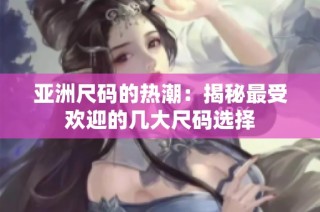 亚洲尺码的热潮：揭秘最受欢迎的几大尺码选择