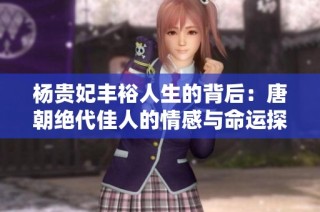 杨贵妃丰裕人生的背后：唐朝绝代佳人的情感与命运探秘